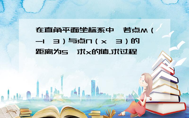 在直角平面坐标系中,若点M（-1,3）与点N（x,3）的距离为5,求x的值.求过程