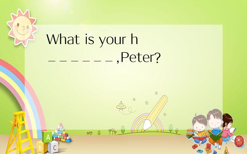 What is your h______,Peter?