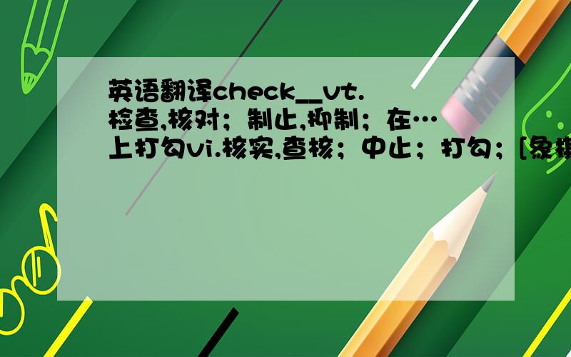 英语翻译check__vt.检查,核对；制止,抑制；在…上打勾vi.核实,查核；中止；打勾；[象棋]将一军n.支票；制止