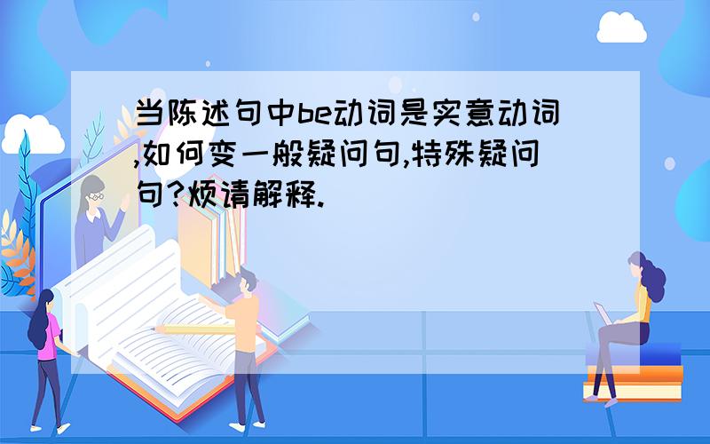 当陈述句中be动词是实意动词,如何变一般疑问句,特殊疑问句?烦请解释.