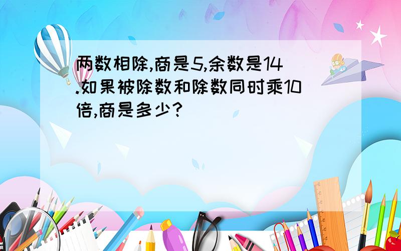 两数相除,商是5,余数是14.如果被除数和除数同时乘10倍,商是多少?