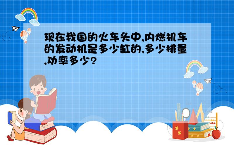 现在我国的火车头中,内燃机车的发动机是多少缸的,多少排量,功率多少?