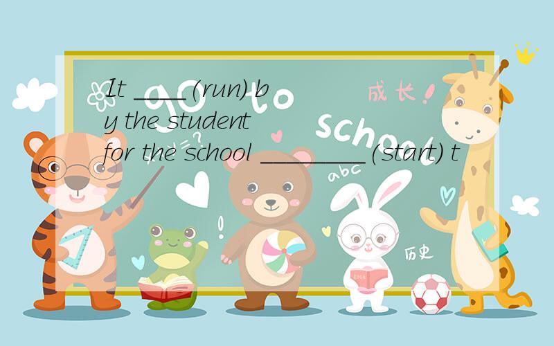 It ____(run) by the student for the school ________(start) t