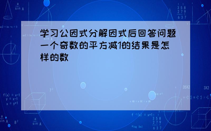 学习公因式分解因式后回答问题一个奇数的平方减1的结果是怎样的数