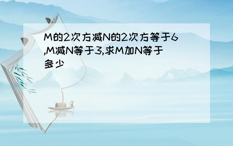 M的2次方减N的2次方等于6,M减N等于3,求M加N等于多少