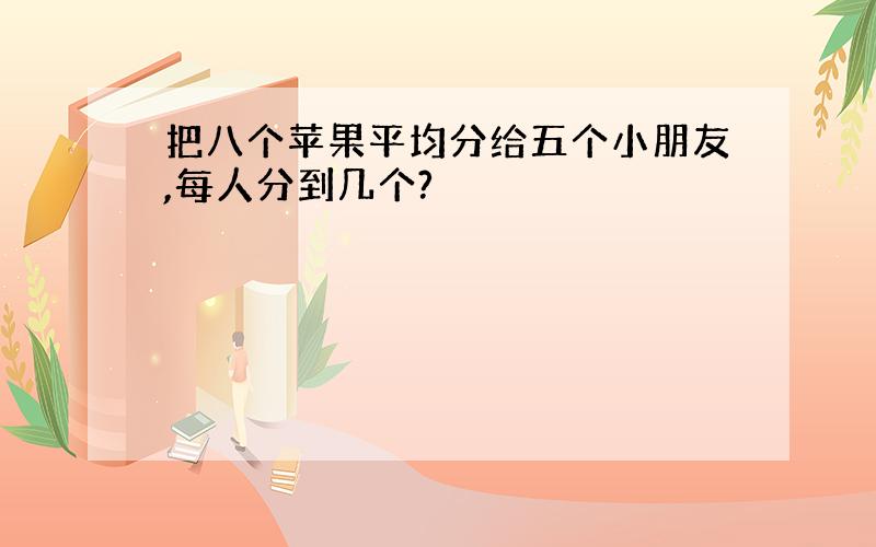 把八个苹果平均分给五个小朋友,每人分到几个?