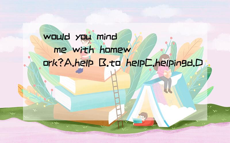 would you mind_me with homework?A.help B.to helpC.helpingd.D