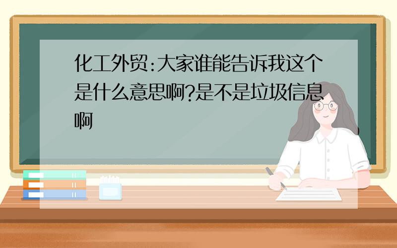 化工外贸:大家谁能告诉我这个是什么意思啊?是不是垃圾信息啊