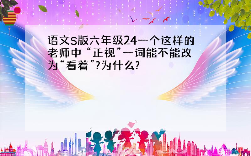 语文S版六年级24一个这样的老师中 “正视”一词能不能改为“看着”?为什么?