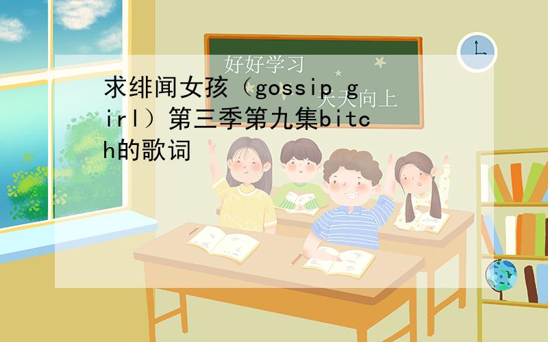 求绯闻女孩（gossip girl）第三季第九集bitch的歌词