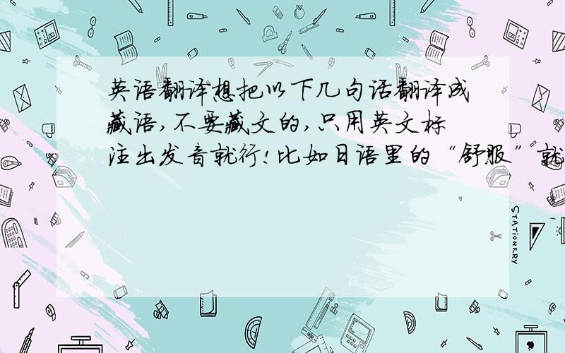 英语翻译想把以下几句话翻译成藏语,不要藏文的,只用英文标注出发音就行!比如日语里的“舒服”就可以标注成KIMOJI.以下