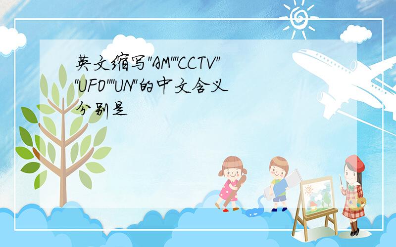 英文缩写＂AM＂＂CCTV＂＂UFO＂＂UN＂的中文含义分别是