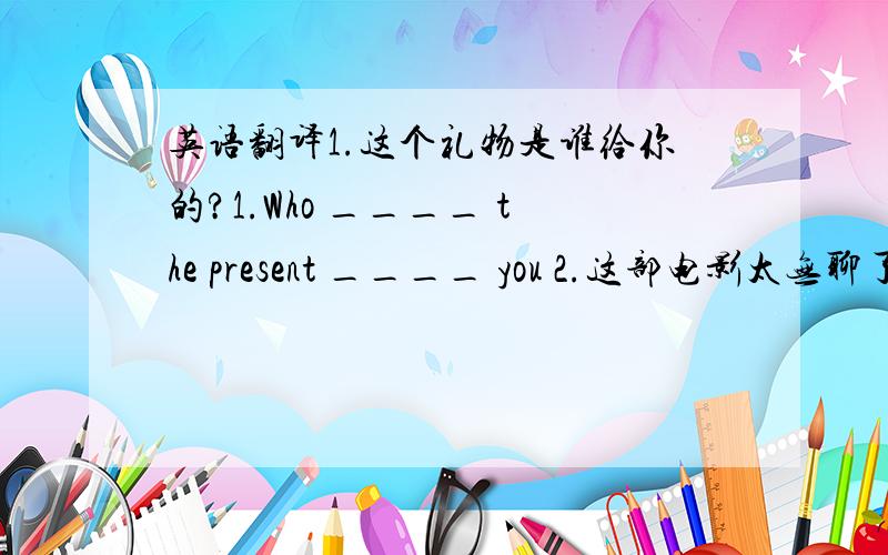 英语翻译1.这个礼物是谁给你的?1.Who ____ the present ____ you 2.这部电影太无聊了.2