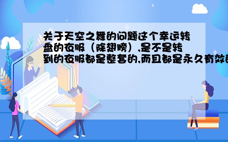 关于天空之舞的问题这个幸运转盘的衣服（除翅膀）,是不是转到的衣服都是整套的,而且都是永久有效的?