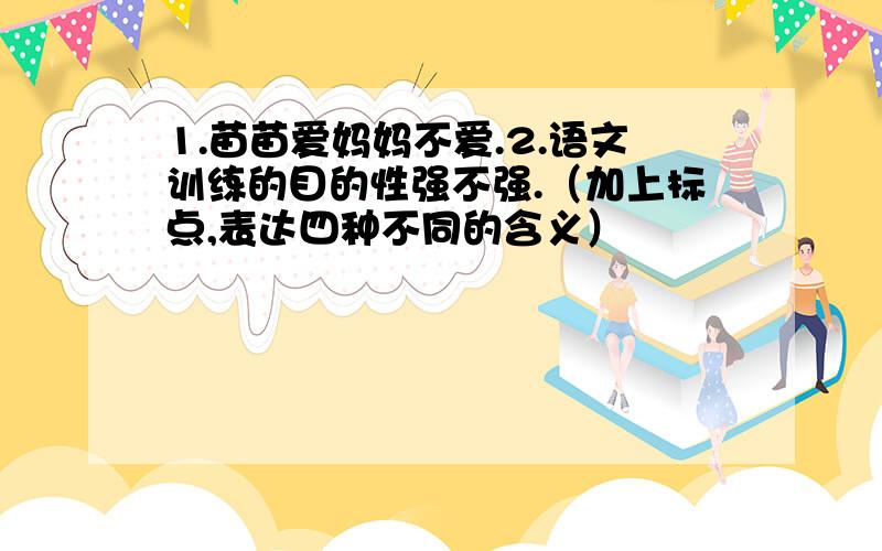 1.苗苗爱妈妈不爱.2.语文训练的目的性强不强.（加上标点,表达四种不同的含义）