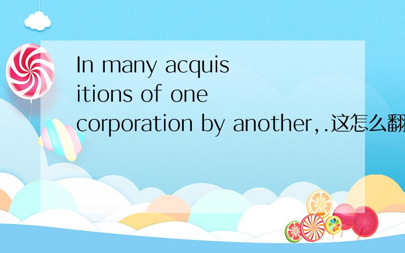 In many acquisitions of one corporation by another,.这怎么翻,特别请