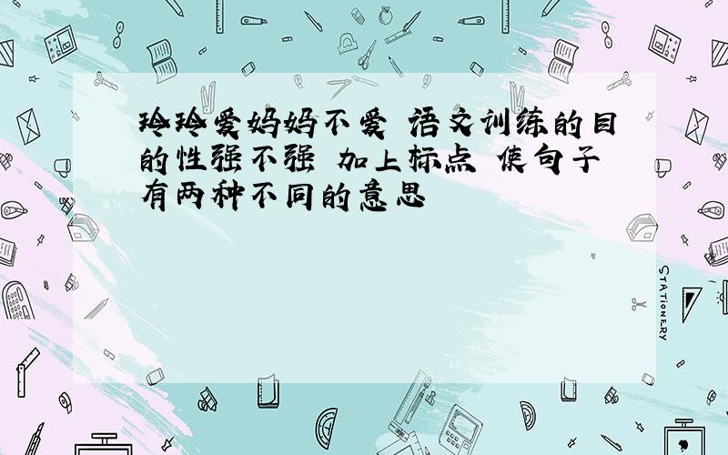 玲玲爱妈妈不爱 语文训练的目的性强不强 加上标点 使句子有两种不同的意思