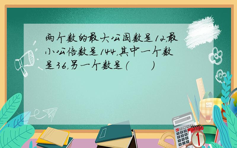 两个数的最大公因数是12，最小公倍数是144，其中一个数是36，另一个数是（　　）