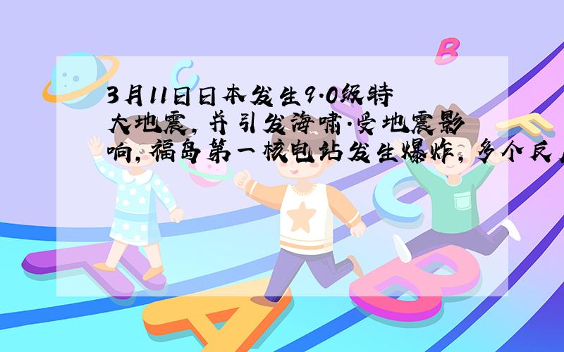 3月11日日本发生9.0级特大地震,并引发海啸.受地震影响,福岛第一核电站发生爆炸,多个反应堆机组起火.3月19日中国三