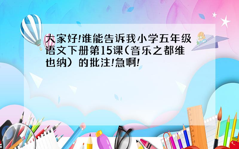 大家好!谁能告诉我小学五年级语文下册第15课(音乐之都维也纳）的批注!急啊!