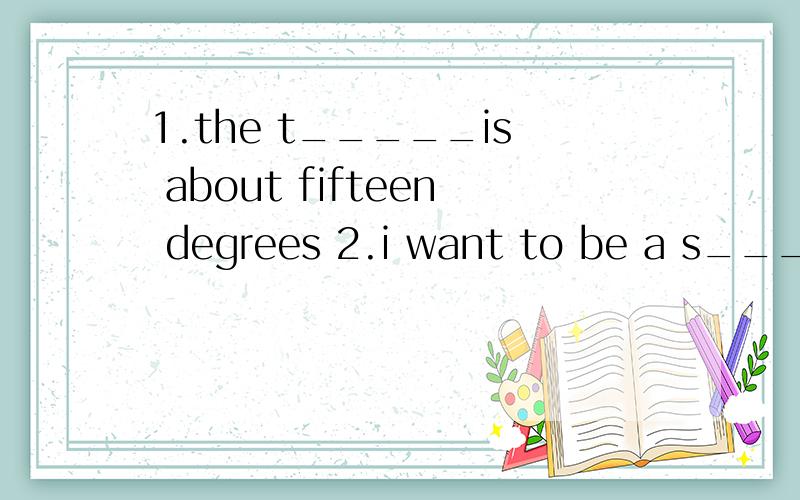 1.the t_____is about fifteen degrees 2.i want to be a s____w