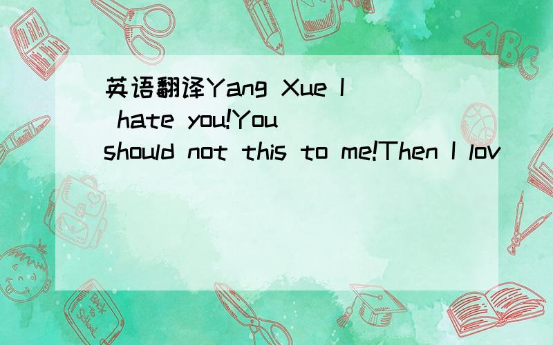 英语翻译Yang Xue I hate you!You should not this to me!Then I lov