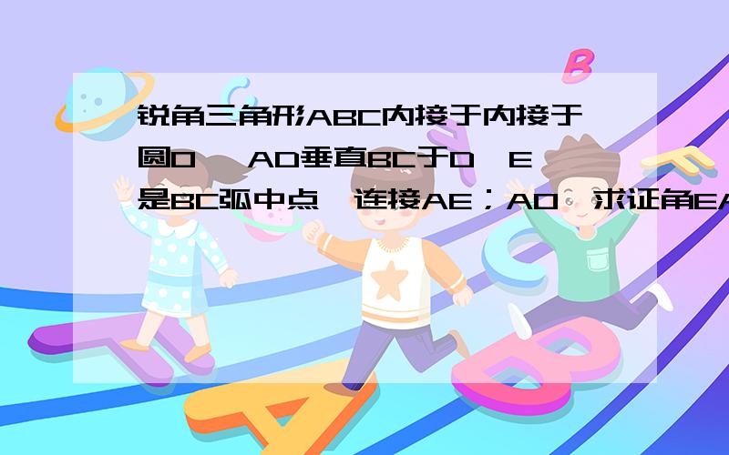 锐角三角形ABC内接于内接于圆O ,AD垂直BC于D,E是BC弧中点,连接AE；AO,求证角EAO=角EAD