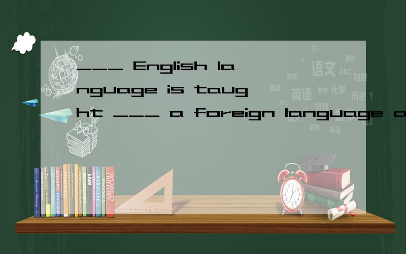 ___ English language is taught ___ a foreign language at ___