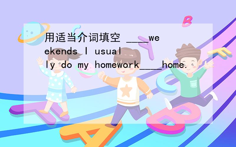 用适当介词填空 ____weekends I usually do my homework____home.