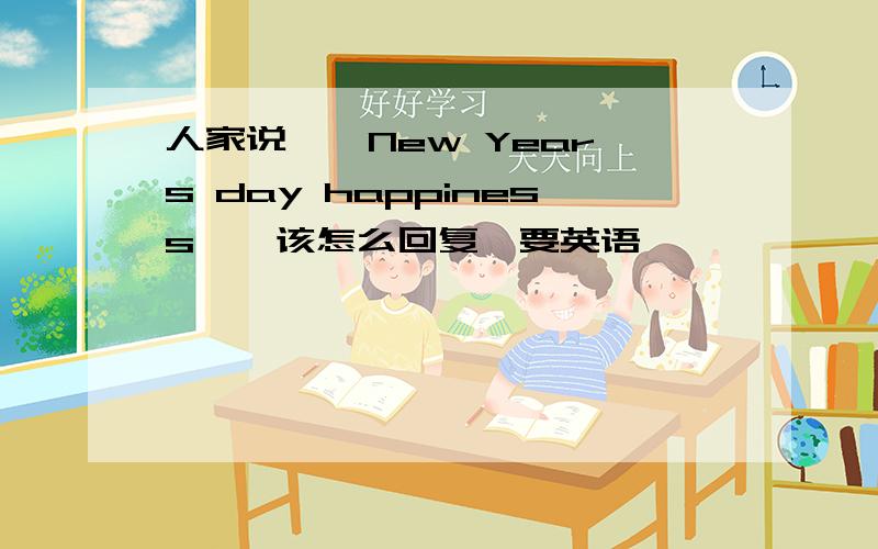 人家说,《New Year's day happiness》,该怎么回复,要英语