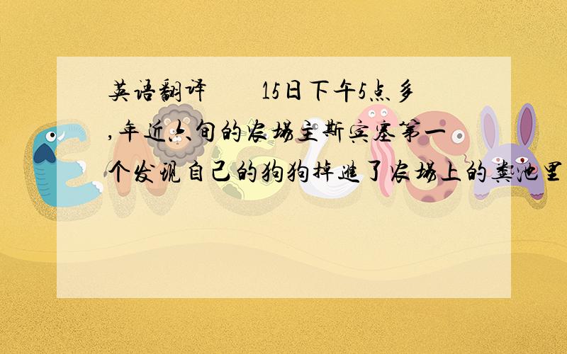 英语翻译　　15日下午5点多,年近六旬的农场主斯宾塞第一个发现自己的狗狗掉进了农场上的粪池里,斯宾塞叫了两个儿子和女儿一