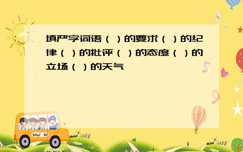 填严字词语（）的要求（）的纪律（）的批评（）的态度（）的立场（）的天气