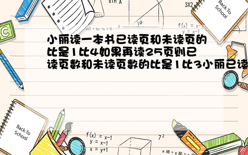 小丽读一本书已读页和未读页的比是1比4如果再读25页则已读页数和未读页数的比是1比3小丽已读几页