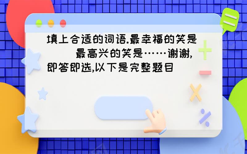 填上合适的词语.最幸福的笑是（ ）最高兴的笑是……谢谢,即答即选,以下是完整题目