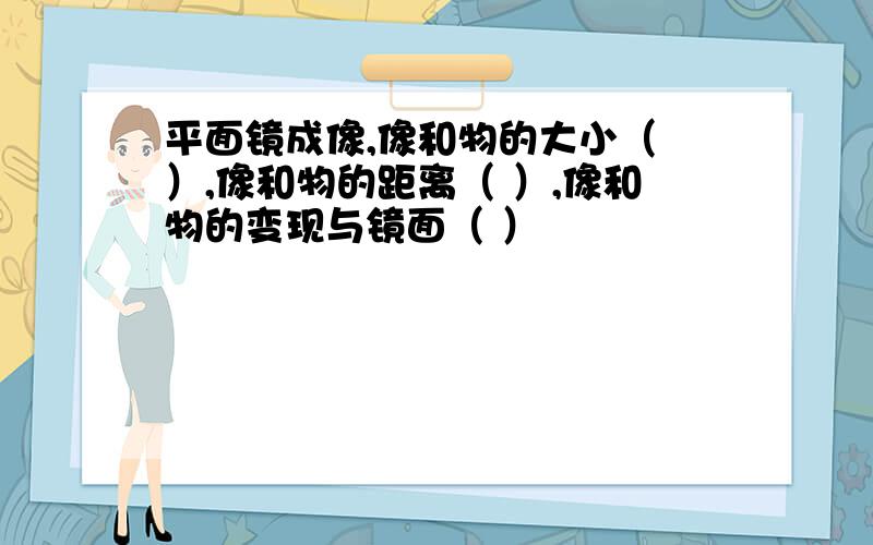 平面镜成像,像和物的大小（ ）,像和物的距离（ ）,像和物的变现与镜面（ ）