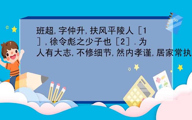 班超,字仲升,扶风平陵人［1］,徐令彪之少子也［2］.为人有大志,不修细节,然内孝谨,居家常执勤苦,不耻劳辱.有口辩,而