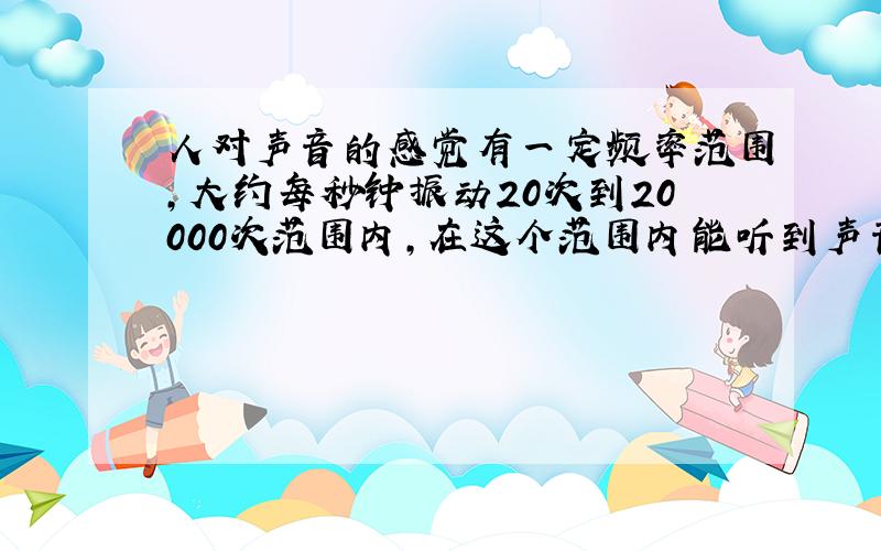 人对声音的感觉有一定频率范围，大约每秒钟振动20次到20000次范围内，在这个范围内能听到声音的条件是（　　）