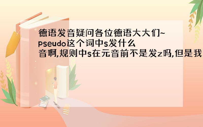 德语发音疑问各位德语大大们~pseudo这个词中s发什么音啊,规则中s在元音前不是发z吗,但是我查杜登德英词典时标注/p