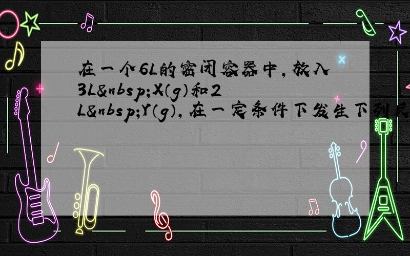 在一个6L的密闭容器中，放入3L X（g）和2L Y（g），在一定条件下发生下列反应：4X（g）+3