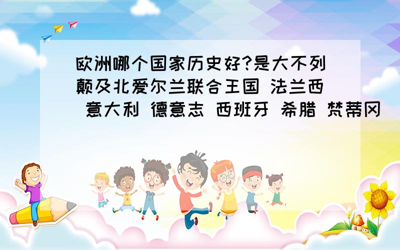 欧洲哪个国家历史好?是大不列颠及北爱尔兰联合王国 法兰西 意大利 德意志 西班牙 希腊 梵蒂冈