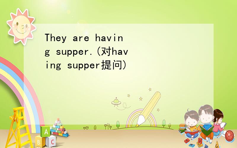 They are having supper.(对having supper提问)