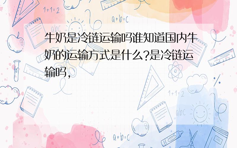 牛奶是冷链运输吗谁知道国内牛奶的运输方式是什么?是冷链运输吗,