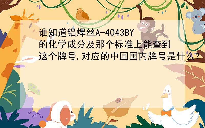 谁知道铝焊丝A-4043BY的化学成分及那个标准上能查到这个牌号,对应的中国国内牌号是什么?