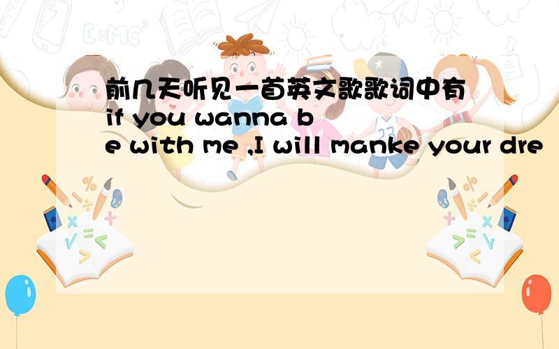 前几天听见一首英文歌歌词中有if you wanna be with me ,I will manke your dre