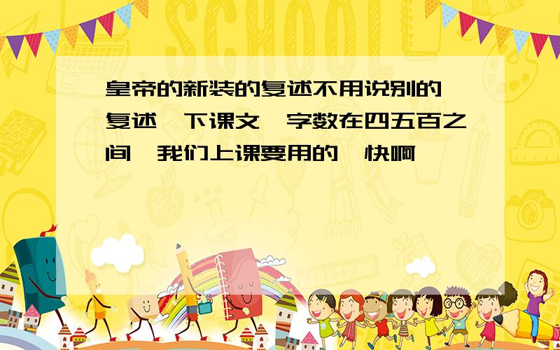 皇帝的新装的复述不用说别的,复述一下课文,字数在四五百之间,我们上课要用的,快啊,