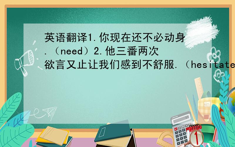 英语翻译1.你现在还不必动身.（need）2.他三番两次欲言又止让我们感到不舒服.（hesitate）3.在那次可怕的撞