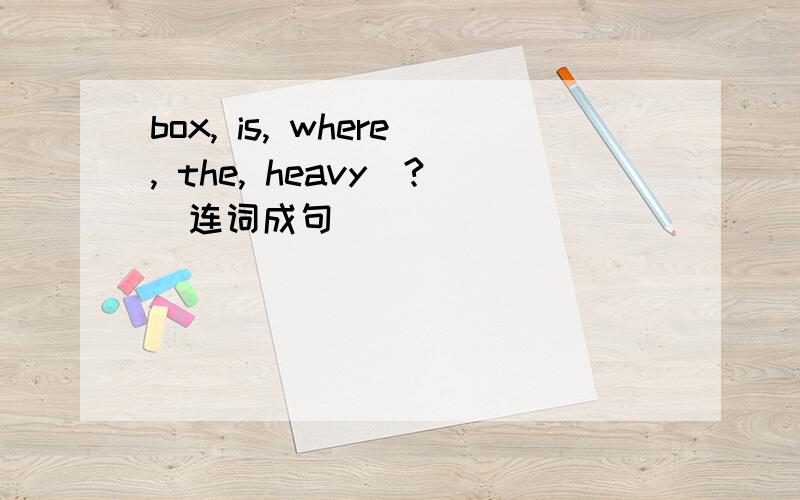 box, is, where, the, heavy(?)连词成句