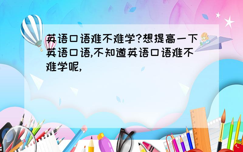 英语口语难不难学?想提高一下英语口语,不知道英语口语难不难学呢,