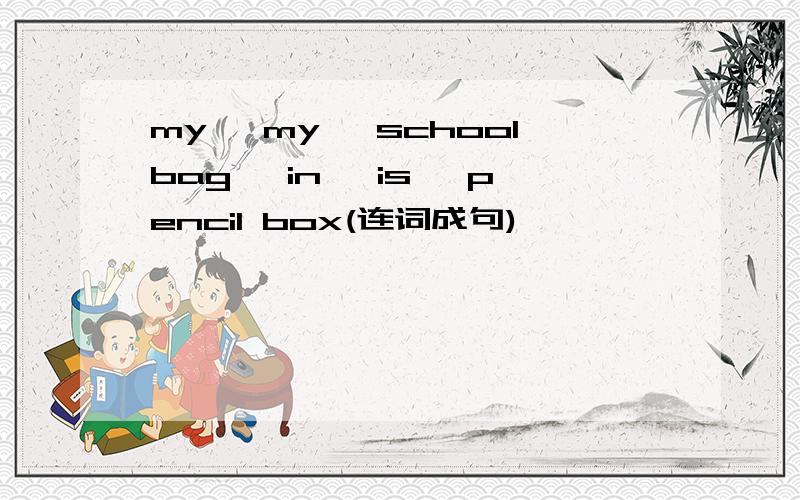 my ,my ,schoolbag ,in ,is ,pencil box(连词成句)