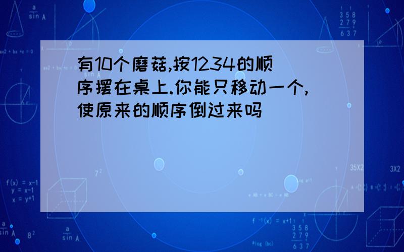 有10个磨菇,按1234的顺序摆在桌上.你能只移动一个,使原来的顺序倒过来吗